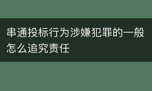 串通投标行为涉嫌犯罪的一般怎么追究责任