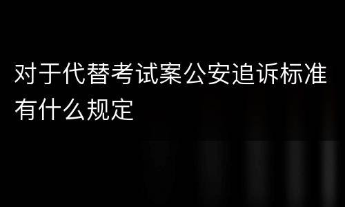 对于代替考试案公安追诉标准有什么规定