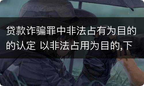 贷款诈骗罪中非法占有为目的的认定 以非法占用为目的,下列哪种行为构成贷款诈骗罪