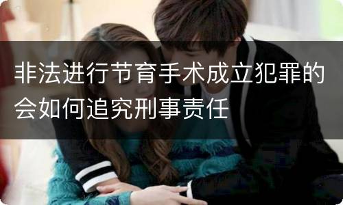 非法进行节育手术成立犯罪的会如何追究刑事责任