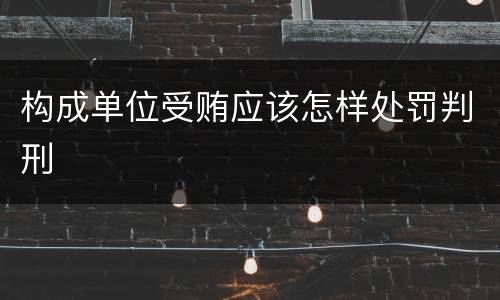 构成单位受贿应该怎样处罚判刑