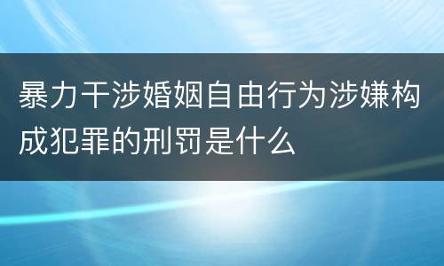 暴力干涉婚姻自由行为涉嫌构成犯罪的刑罚是什么