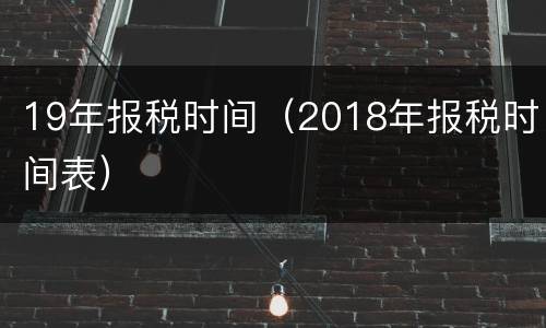 19年报税时间（2018年报税时间表）