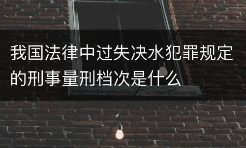 我国法律中过失决水犯罪规定的刑事量刑档次是什么