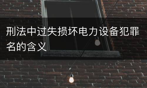 刑法中过失损坏电力设备犯罪名的含义