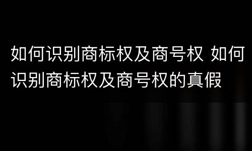 如何识别商标权及商号权 如何识别商标权及商号权的真假