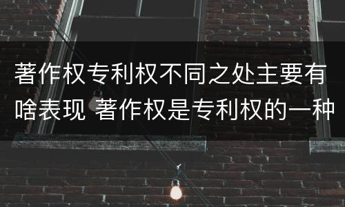 著作权专利权不同之处主要有啥表现 著作权是专利权的一种吗
