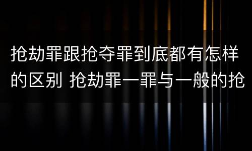 抢劫罪跟抢夺罪到底都有怎样的区别 抢劫罪一罪与一般的抢劫罪区别