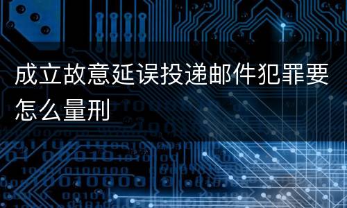 成立故意延误投递邮件犯罪要怎么量刑