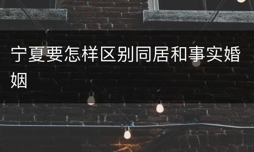 宁夏要怎样区别同居和事实婚姻