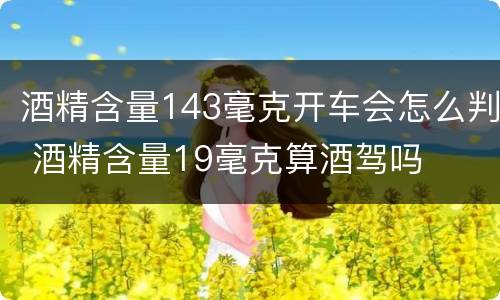 酒精含量143毫克开车会怎么判 酒精含量19毫克算酒驾吗