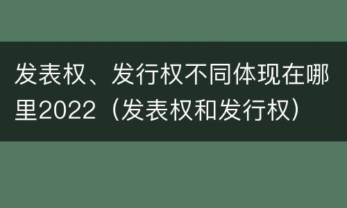 发表权、发行权不同体现在哪里2022（发表权和发行权）