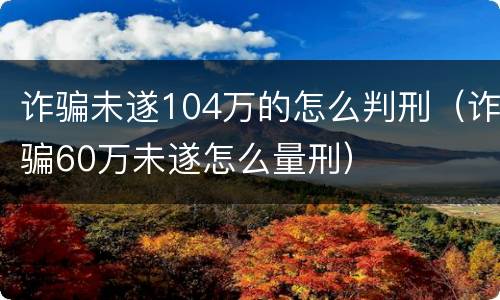 诈骗未遂104万的怎么判刑（诈骗60万未遂怎么量刑）