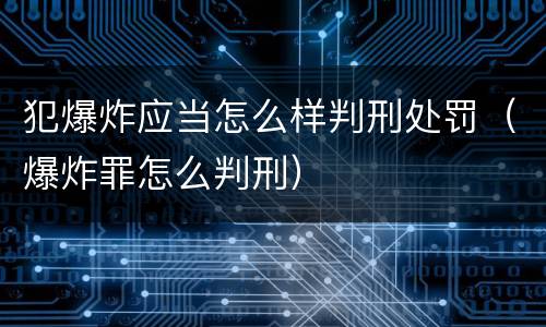 犯爆炸应当怎么样判刑处罚（爆炸罪怎么判刑）
