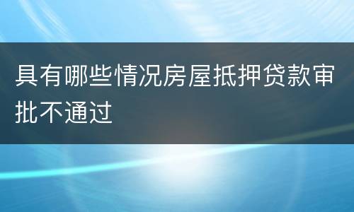 具有哪些情况房屋抵押贷款审批不通过
