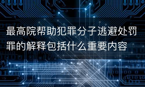 最高院帮助犯罪分子逃避处罚罪的解释包括什么重要内容