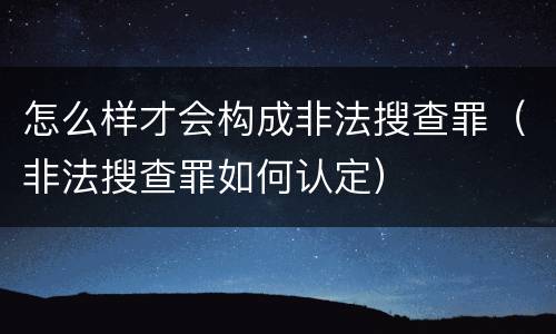 怎么样才会构成非法搜查罪（非法搜查罪如何认定）