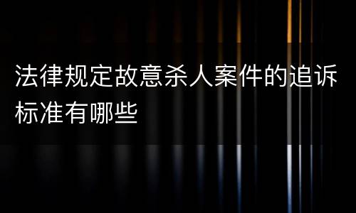 法律规定故意杀人案件的追诉标准有哪些