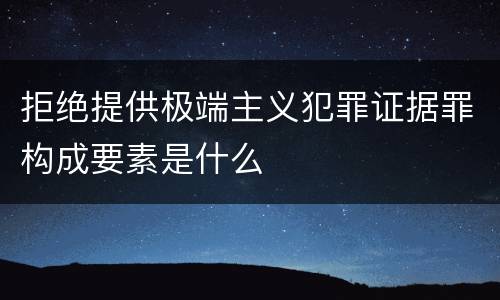 拒绝提供极端主义犯罪证据罪构成要素是什么