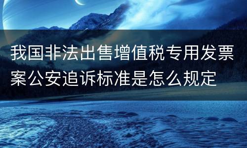 我国非法出售增值税专用发票案公安追诉标准是怎么规定