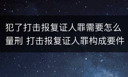 犯了打击报复证人罪需要怎么量刑 打击报复证人罪构成要件