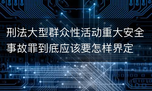 刑法大型群众性活动重大安全事故罪到底应该要怎样界定