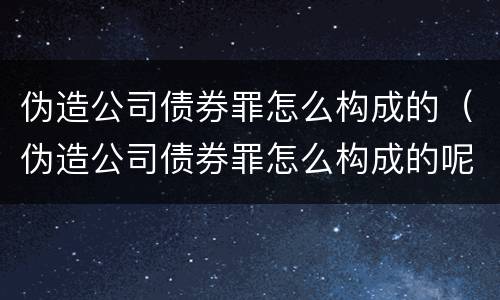 伪造公司债券罪怎么构成的（伪造公司债券罪怎么构成的呢）