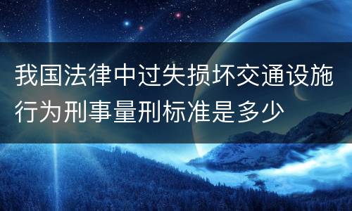 我国法律中过失损坏交通设施行为刑事量刑标准是多少
