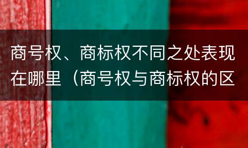 商号权、商标权不同之处表现在哪里（商号权与商标权的区别）