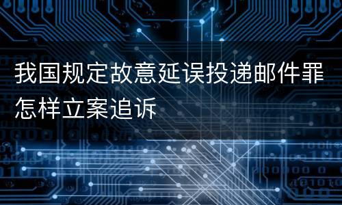 我国规定故意延误投递邮件罪怎样立案追诉