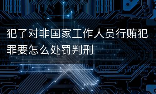 犯了对非国家工作人员行贿犯罪要怎么处罚判刑