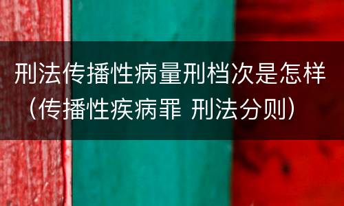 刑法传播性病量刑档次是怎样（传播性疾病罪 刑法分则）