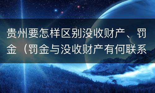 贵州要怎样区别没收财产、罚金（罚金与没收财产有何联系和区别?）