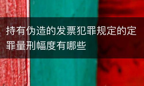 持有伪造的发票犯罪规定的定罪量刑幅度有哪些