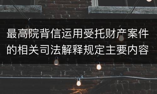 最高院背信运用受托财产案件的相关司法解释规定主要内容都有哪些