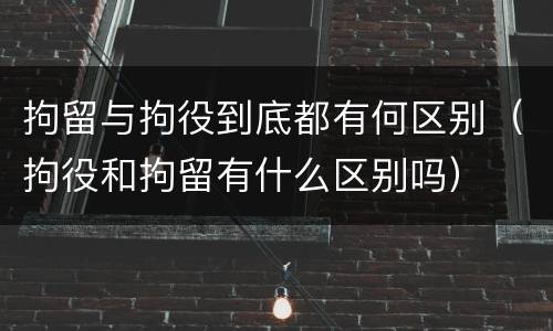 拘留与拘役到底都有何区别（拘役和拘留有什么区别吗）