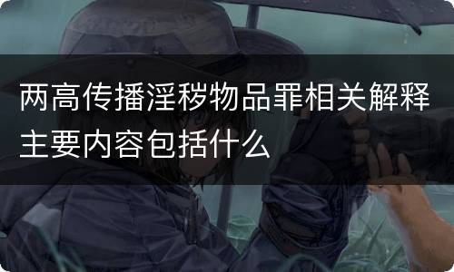 两高传播淫秽物品罪相关解释主要内容包括什么