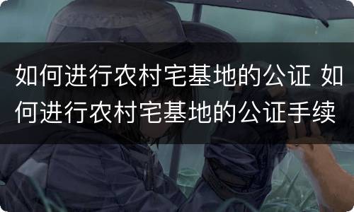 如何进行农村宅基地的公证 如何进行农村宅基地的公证手续