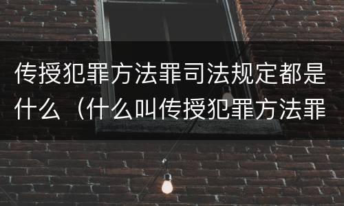 传授犯罪方法罪司法规定都是什么（什么叫传授犯罪方法罪）