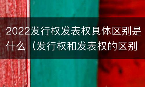 2022发行权发表权具体区别是什么（发行权和发表权的区别）