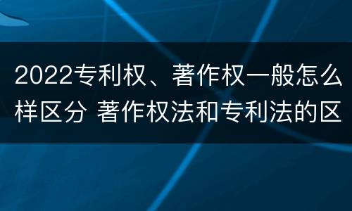 2022专利权、著作权一般怎么样区分 著作权法和专利法的区别