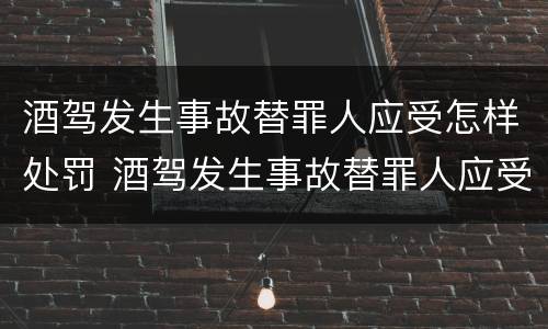 酒驾发生事故替罪人应受怎样处罚 酒驾发生事故替罪人应受怎样处罚呢