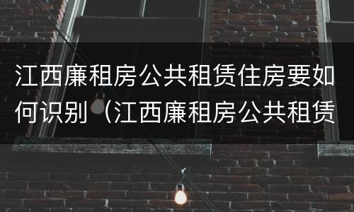 江西廉租房公共租赁住房要如何识别（江西廉租房公共租赁住房要如何识别房产证）