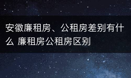 安徽廉租房、公租房差别有什么 廉租房公租房区别