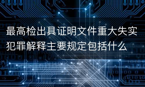 最高检出具证明文件重大失实犯罪解释主要规定包括什么