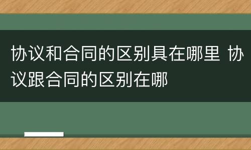 协议和合同的区别具在哪里 协议跟合同的区别在哪