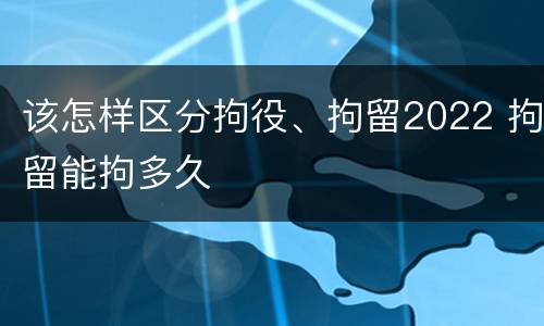 该怎样区分拘役、拘留2022 拘留能拘多久
