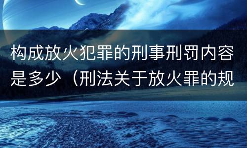 构成放火犯罪的刑事刑罚内容是多少（刑法关于放火罪的规定）