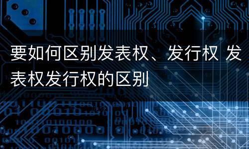 要如何区别发表权、发行权 发表权发行权的区别