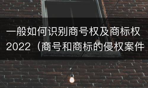 一般如何识别商号权及商标权2022（商号和商标的侵权案件）